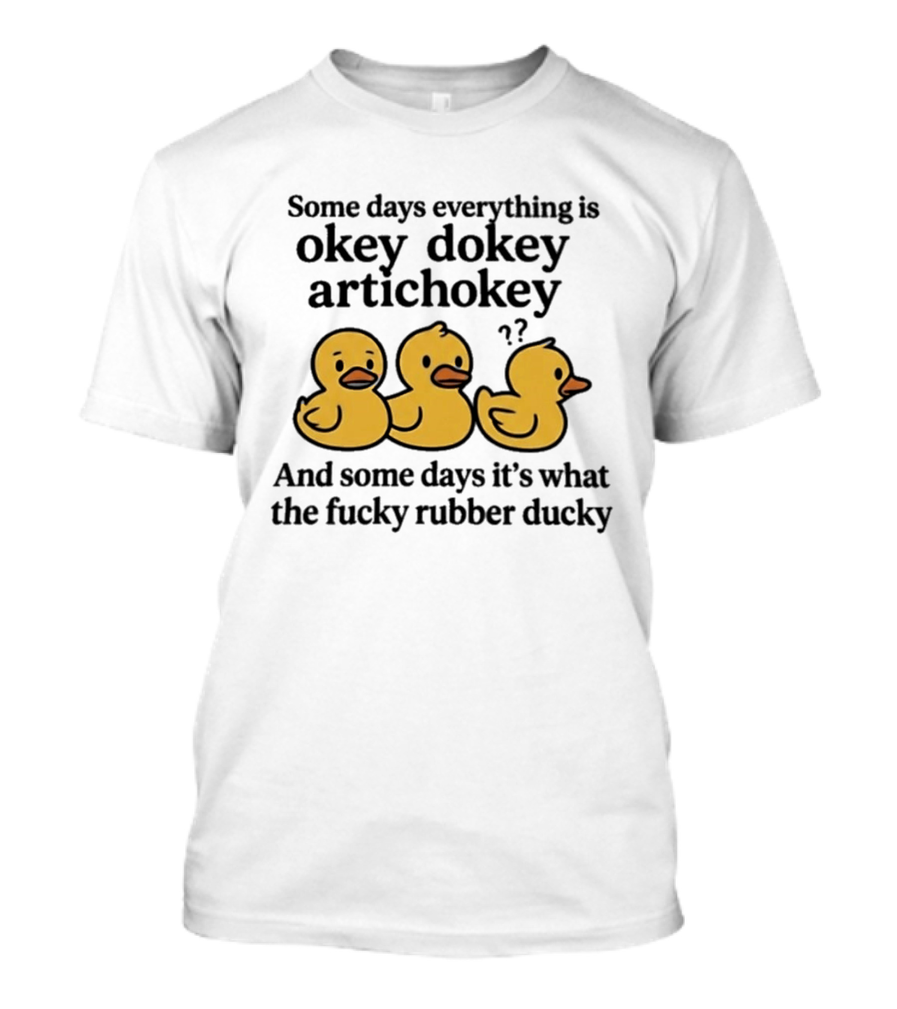 Some Days Everything Is Okey Dokey Artichokey And Some Days It's What The Fucky Rubber Ducky T-Shirt