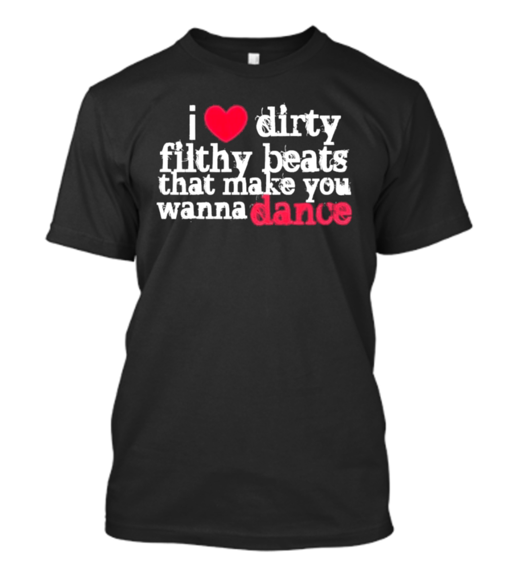 I Love Dirty Filthy Beats That Make You Wanna Dance T-Shirt