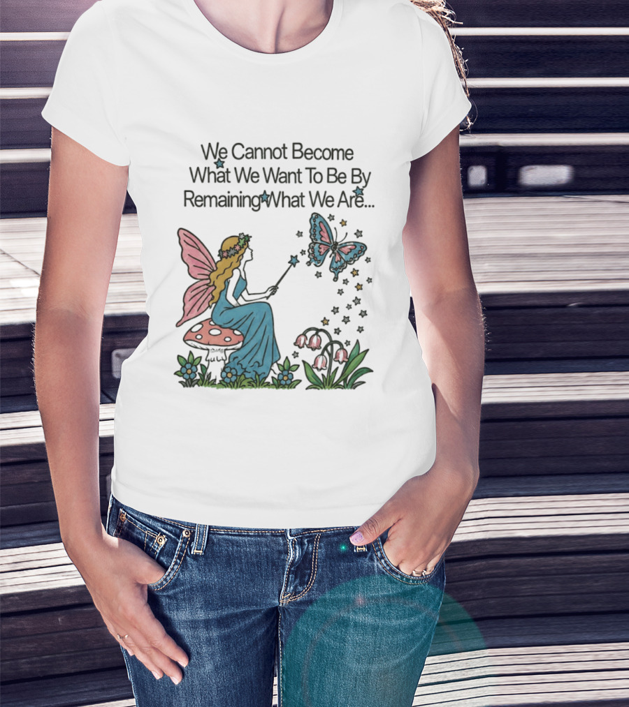 We Cannot Become What We Want To Be By Remaining What We Are Fairy Butterfly Magic T-Shirt