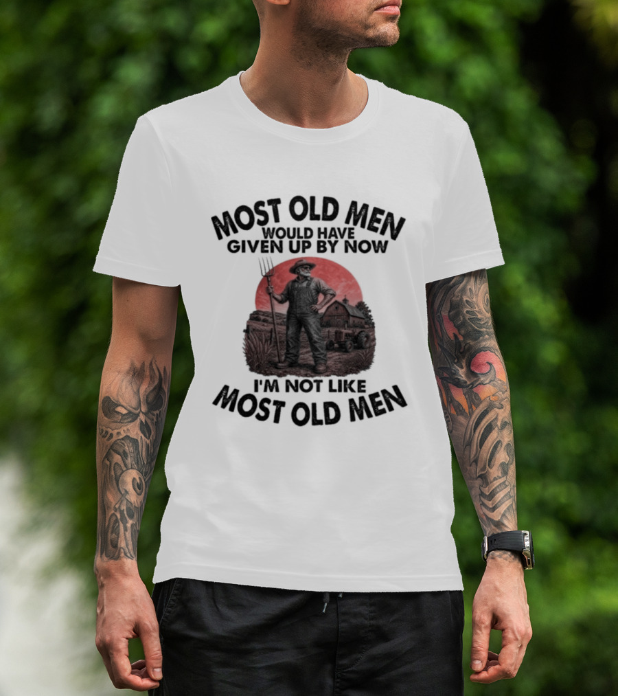 Farmer Most Old Men Would Have Given Up By Now I'm Not Like Most Old Men T-Shirt