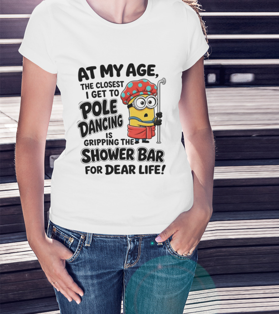 Minions At My Age The Closest I Get To Pole Dancing Is Gripping The Shower Bar For Dear Life T-Shirt