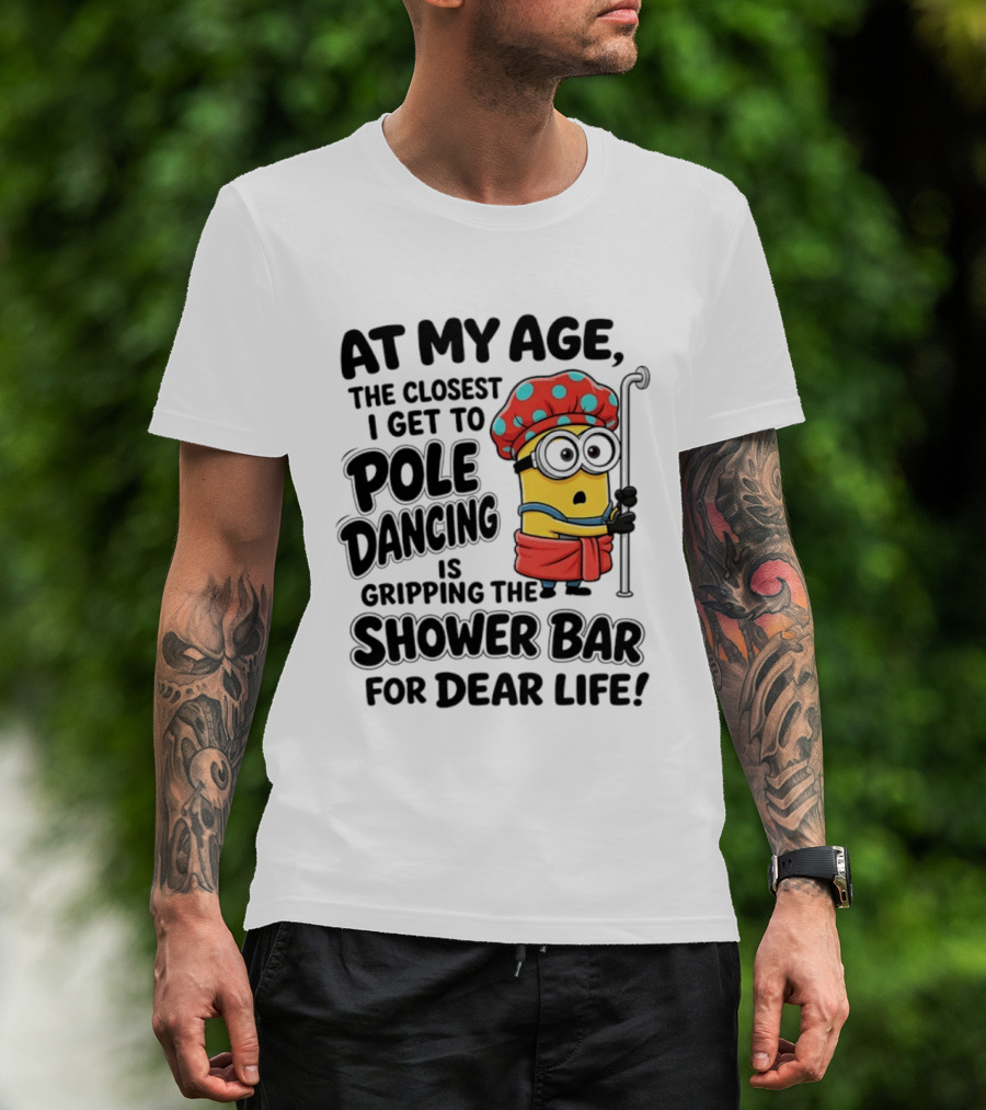 Minions At My Age The Closest I Get To Pole Dancing Is Gripping The Shower Bar For Dear Life T-Shirt