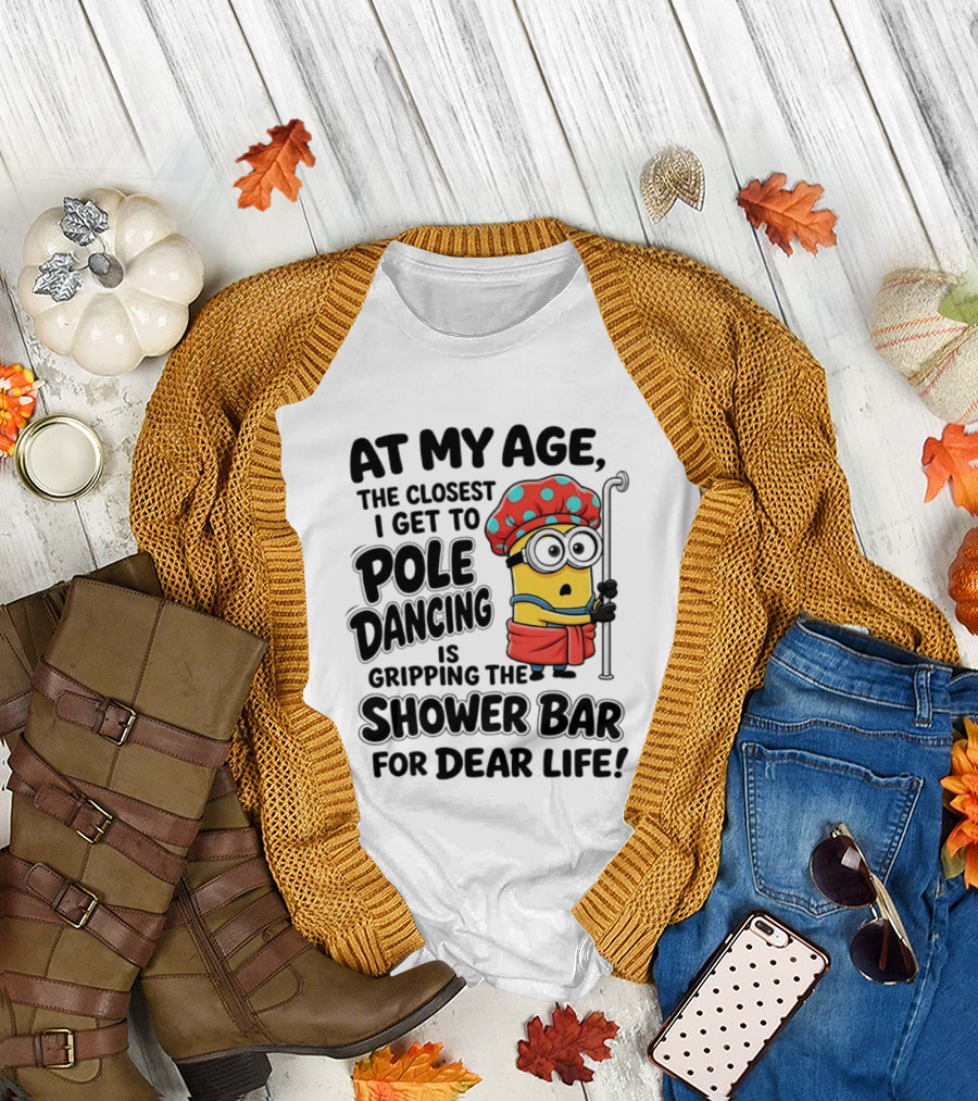 Minions At My Age The Closest I Get To Pole Dancing Is Gripping The Shower Bar For Dear Life T-Shirt
