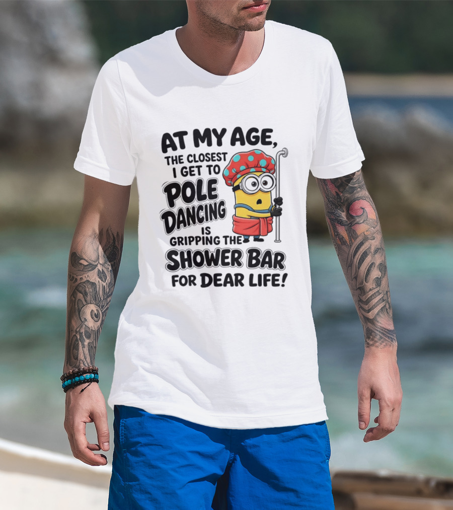 Minions At My Age The Closest I Get To Pole Dancing Is Gripping The Shower Bar For Dear Life T-Shirt