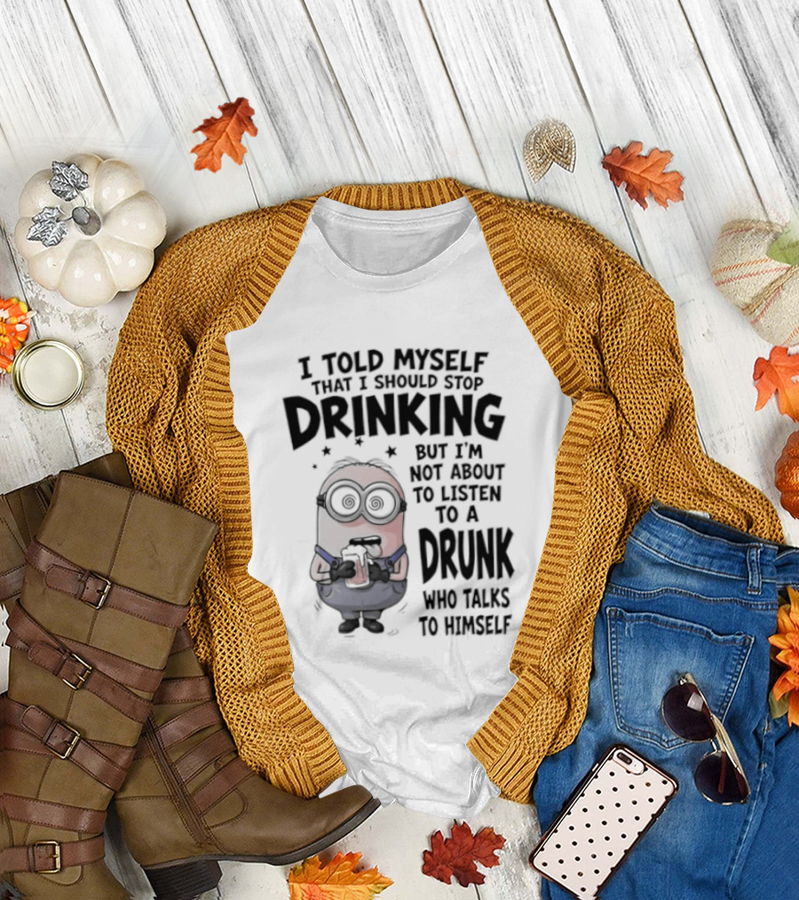 Best Minions I Told Myself That I Should Stop Drinking But I Am Not About To Listen To A Drunk Who Talks To Himself T-Shirt
