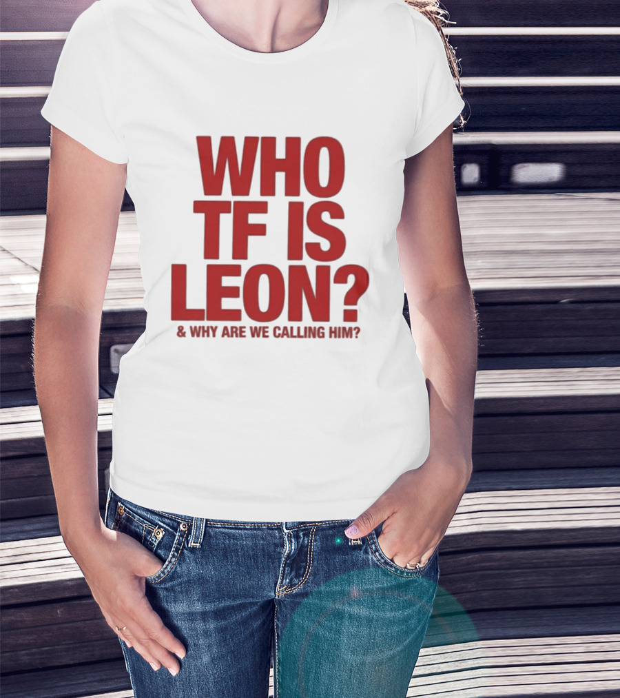 Who TF Is Leon And Why Are We Calling Him? T-Shirt