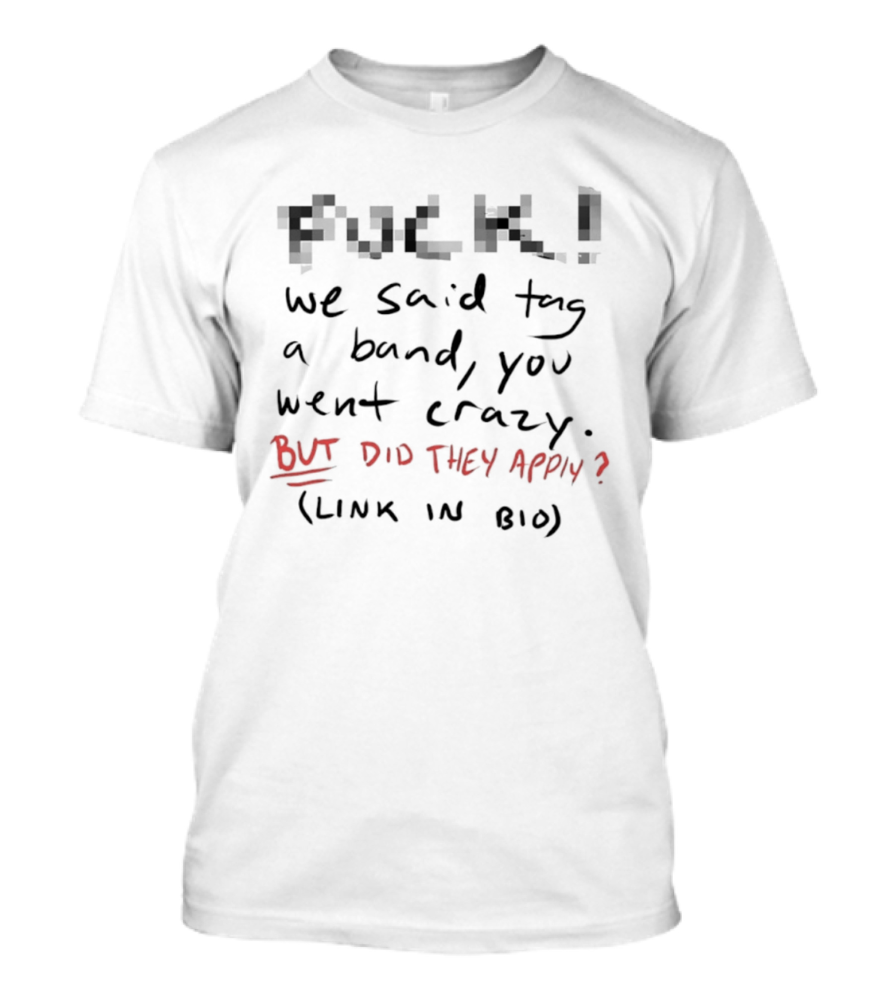 Fuck! We Said Tag A Band You Went Crazy But Did They Apply Link In Bio T-Shirt