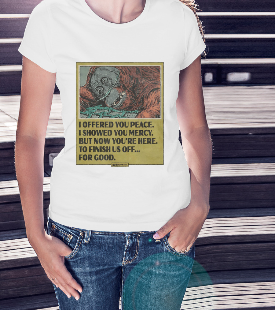 I Offered You Peace I Showed You Mercy But Now You're Here To Finish Us Off For Good T-Shirt