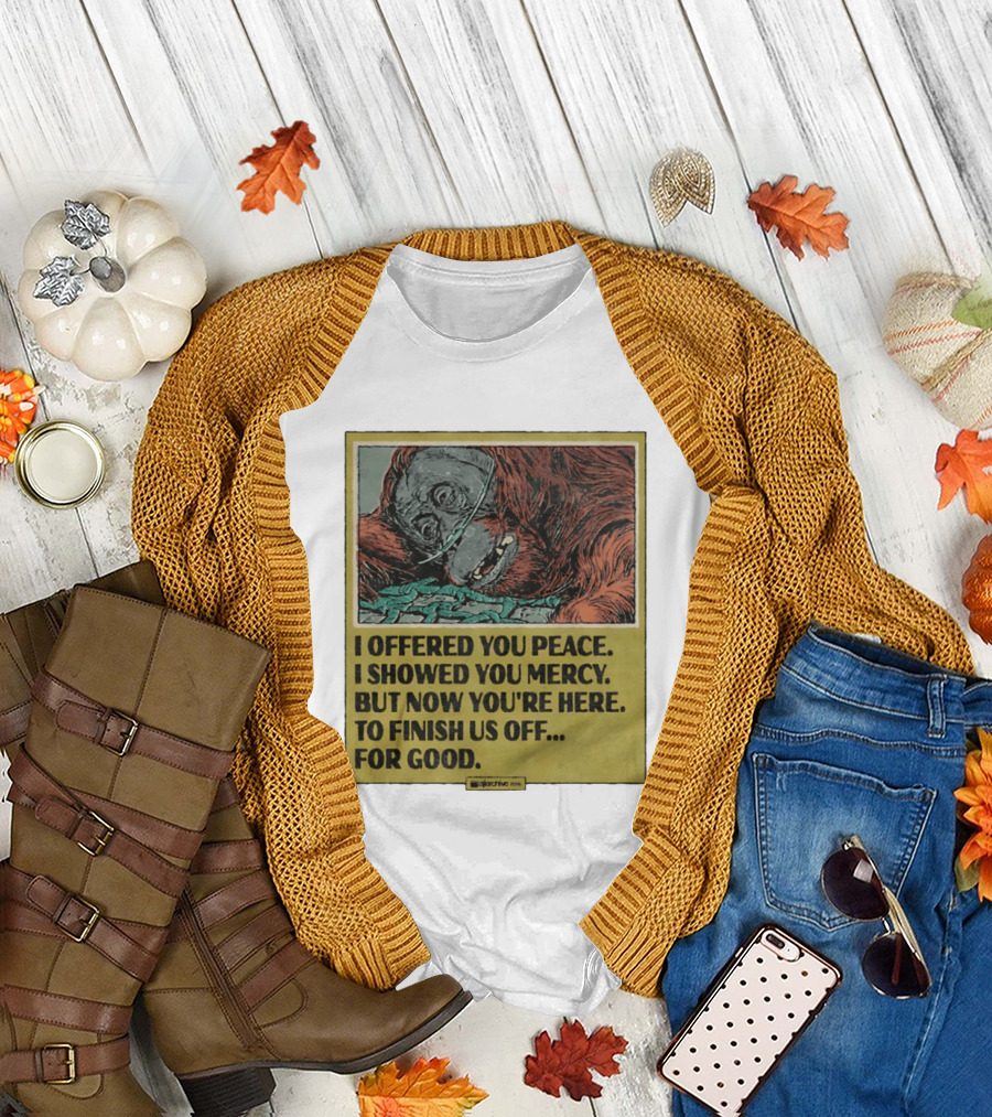 I Offered You Peace I Showed You Mercy But Now You're Here To Finish Us Off For Good T-Shirt