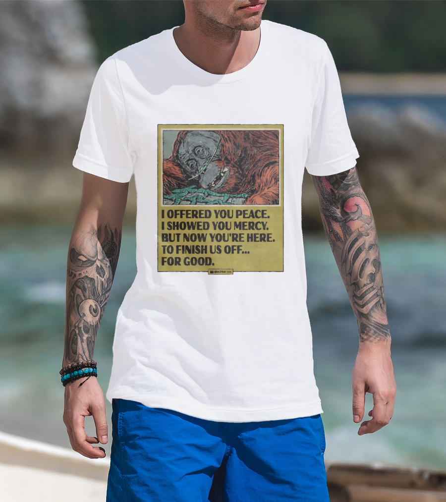 I Offered You Peace I Showed You Mercy But Now You're Here To Finish Us Off For Good T-Shirt