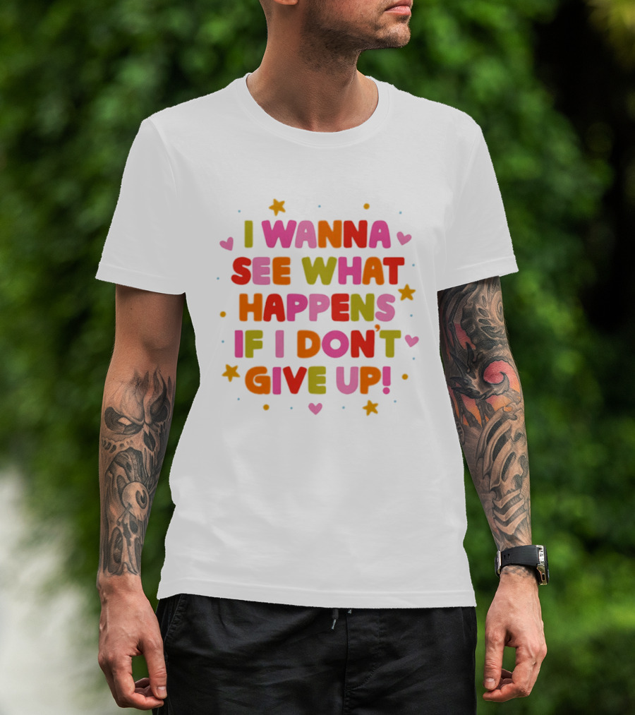 I Wanna See What Happens If I Don't Give Up Motivation Positive Message Colorful Hearts Stars T-Shirt