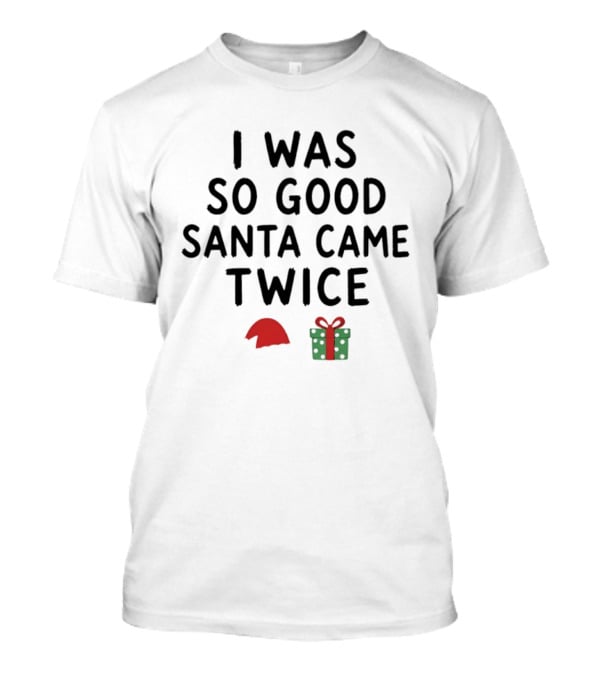 I Was So Good Santa Came Twice Santa Hat Christmas Present T-Shirt