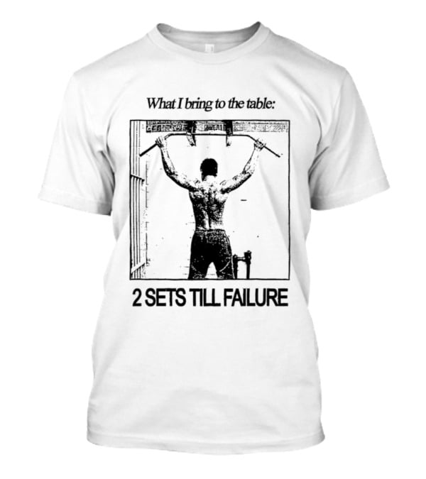 What I Bring To The Table Weightlifting Motivation 2 Sets Till Failure T-Shirt