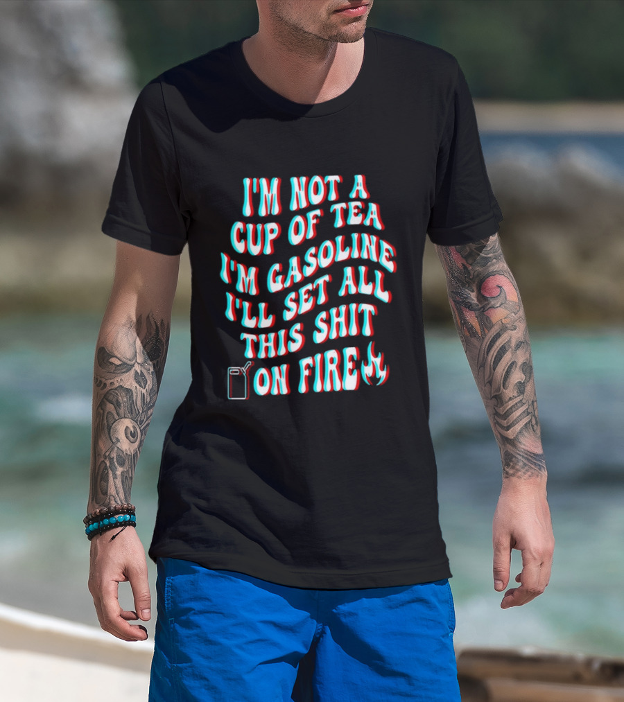 I'm Not A Cup Of Tea I'm Gasoline I'll Set All This Shit On Fire Flame T-Shirt