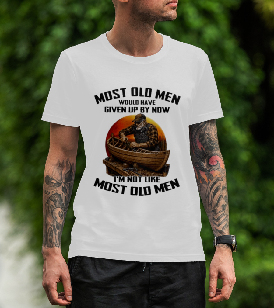 Most Old Men Would Have Given Up By Now I'm Not Like Most Old Men Boat Builder T-Shirt