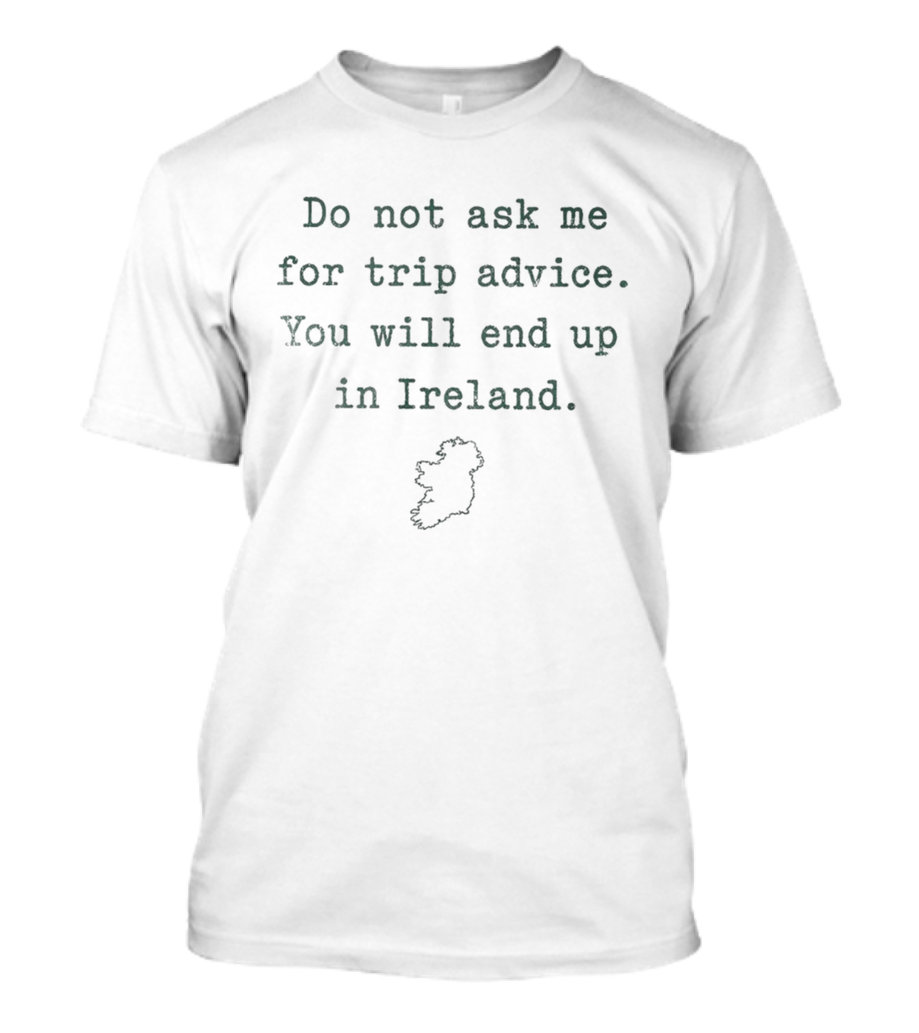 Do Not Ask Me For Trip Advice You Will End Up In Ireland T-Shirt