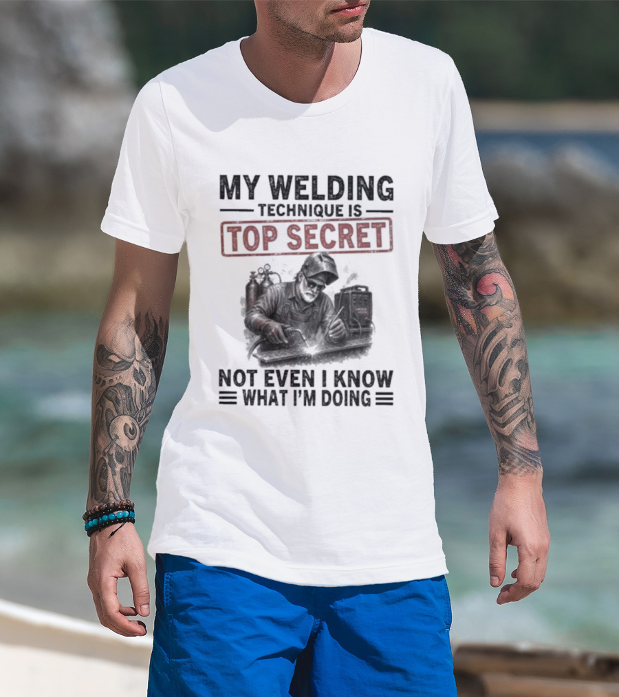 My Welding Technique Is Top Secret Not Even I Know What I'm Doing T-Shirt