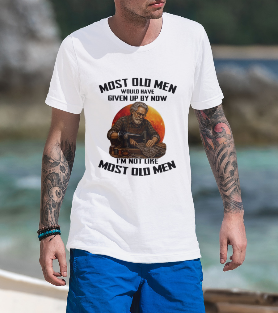 Most Old Men Would Have Given Up By Now I'm Not Like Most Old Men T-Shirt
