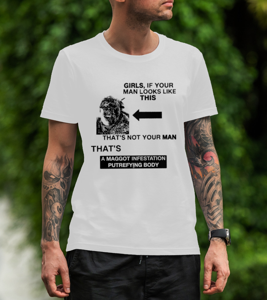 Girls If Your Man Looks Like This That's A Maggot Infestation Putrefying Body T-Shirt