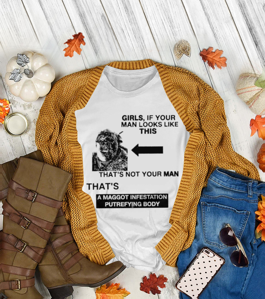 Girls If Your Man Looks Like This That's A Maggot Infestation Putrefying Body T-Shirt