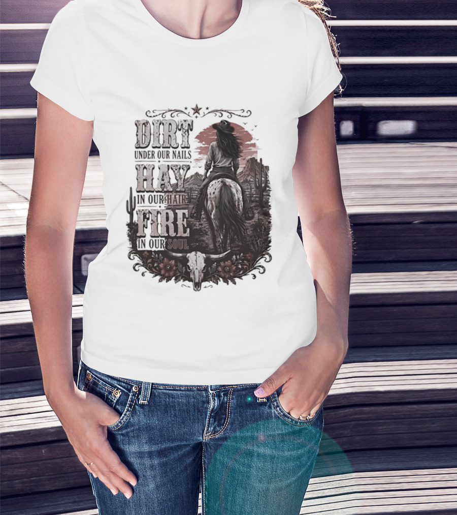 Western Cowgirl Dirt Under Our Nails Hay In Our Hair Fire In Our Soul T-Shirt