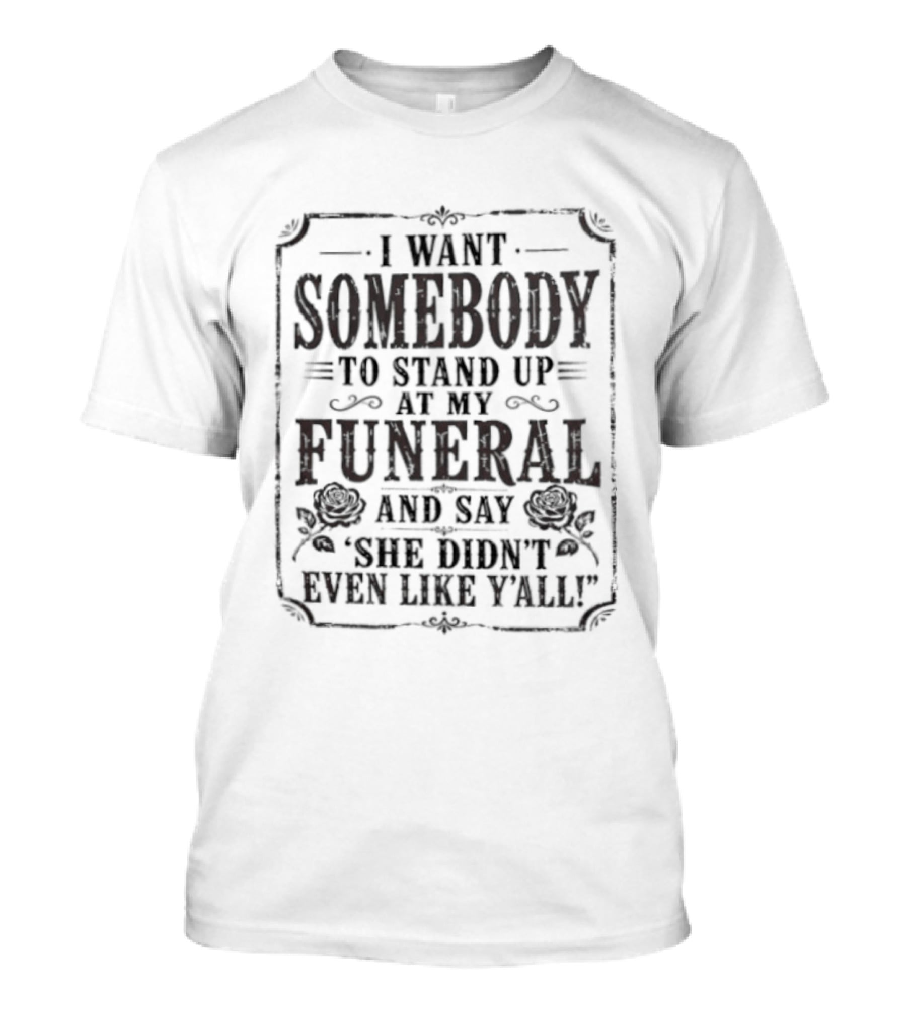 I Want Somebody To Stand Up At My Funeral And Say She Didn't Even Like Y'all T-Shirt