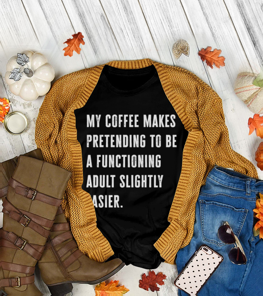 My Coffee Makes Pretending To Be A Functioning Adult Slightly Easier T-Shirt