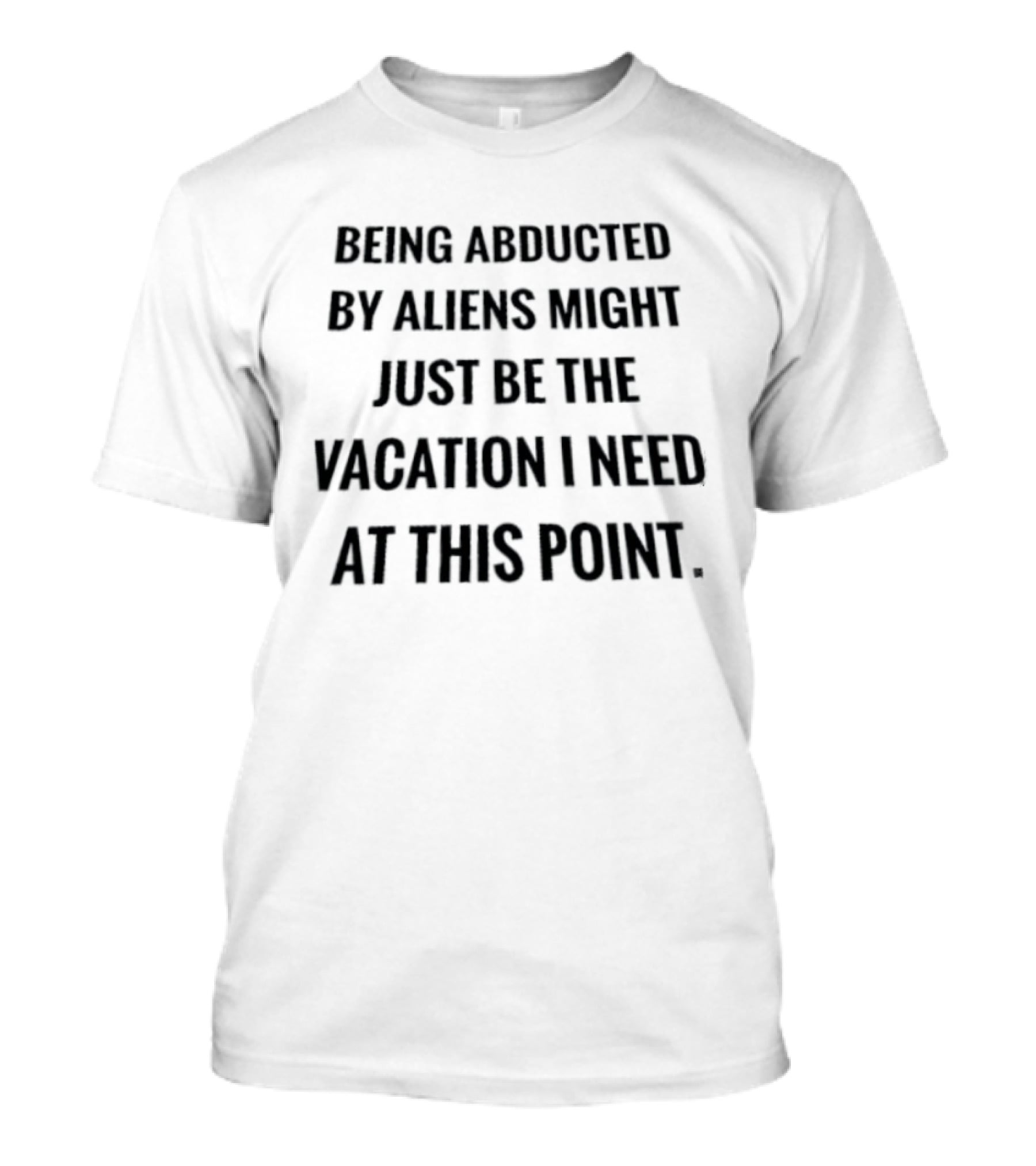 Being Abducted By Aliens Might Just Be The Vacation I Need At This Point T-Shirt