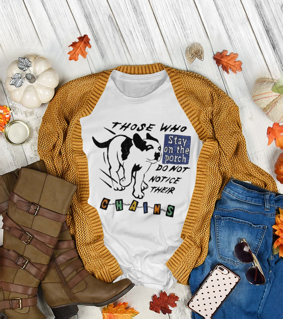 Those Who Stay On The Porch Do Not Notice Their Chains Dog T-Shirt