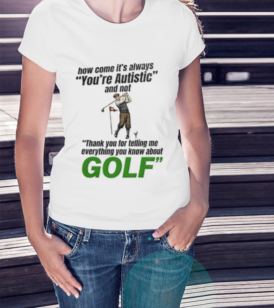 How Come It's Always You're Autistic And Not Thank You For Telling Me Everything You Know About Golf T-Shirt