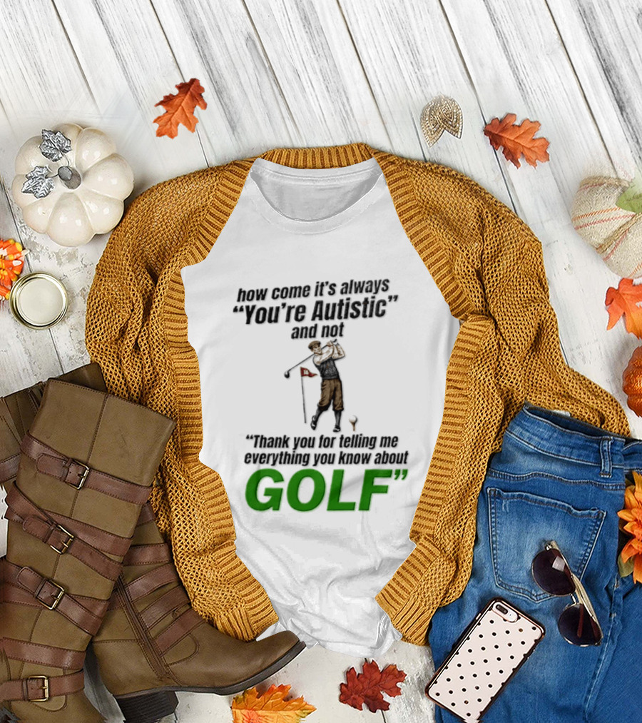 How Come It's Always You're Autistic And Not Thank You For Telling Me Everything You Know About Golf T-Shirt