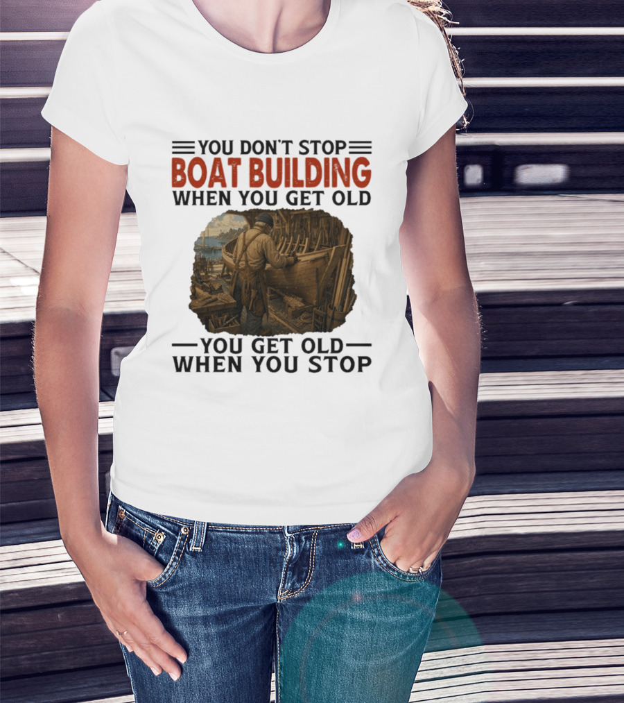 You Don't Stop Boat Building When You Get Old You Get Old When You Stop Boatworker Artistry T-Shirt
