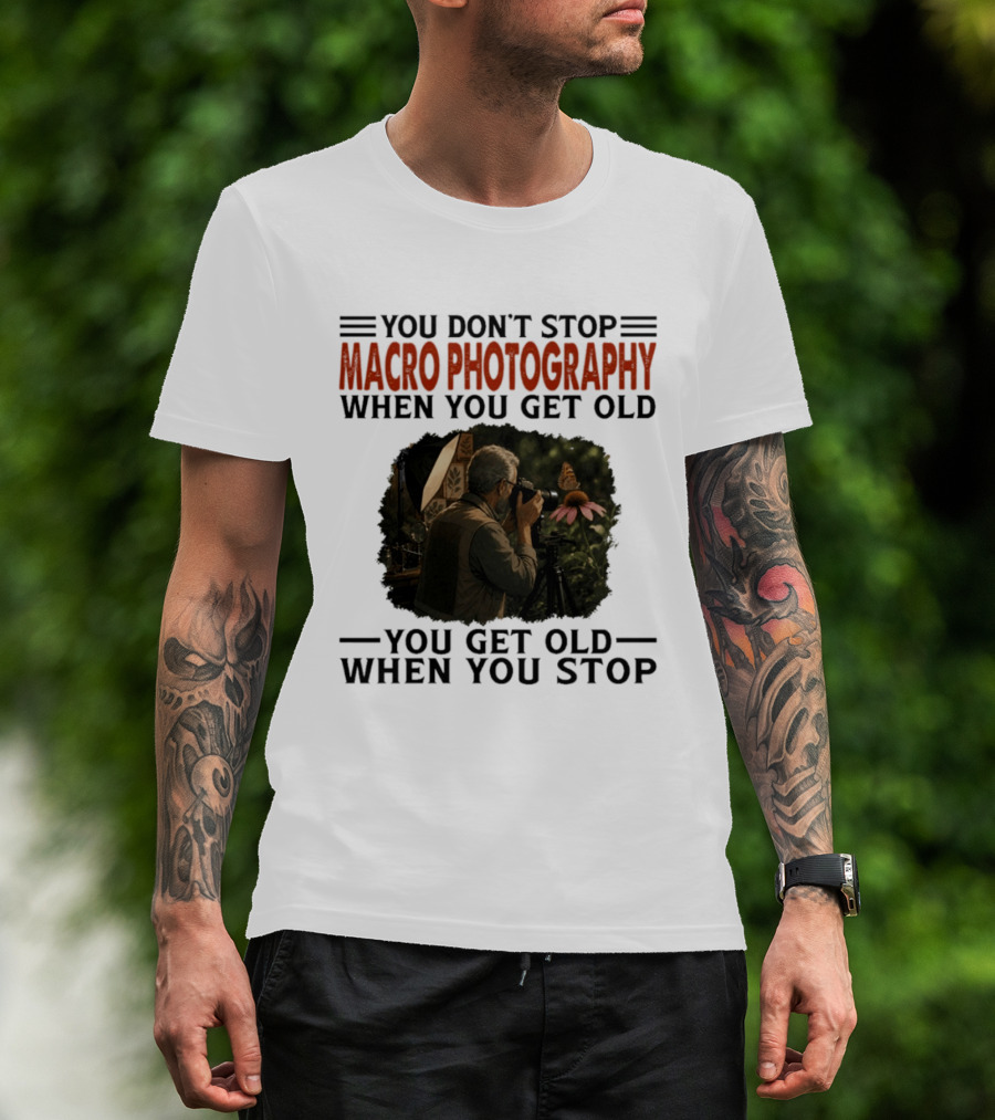 You Don't Stop Macro Photography Get Old When You Stop Featuring Photographer At Work T-Shirt