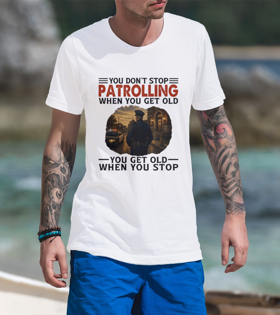 You Don't Stop Patrolling When You Get Old You Get Old When You Stop Police Officer T-Shirt