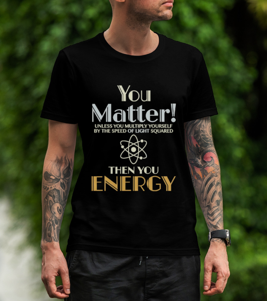 You Matter Unless You Multiply Yourself By Speed Of Light Squared Then You Energy Science Atom T-Shirt