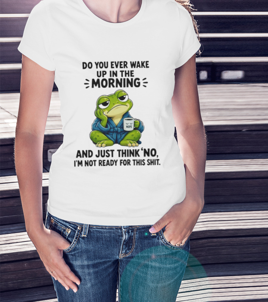 Frog Nope Do You Ever Wake Up In The Morning And Just Think No I Am Not Ready For This Shit T-Shirt