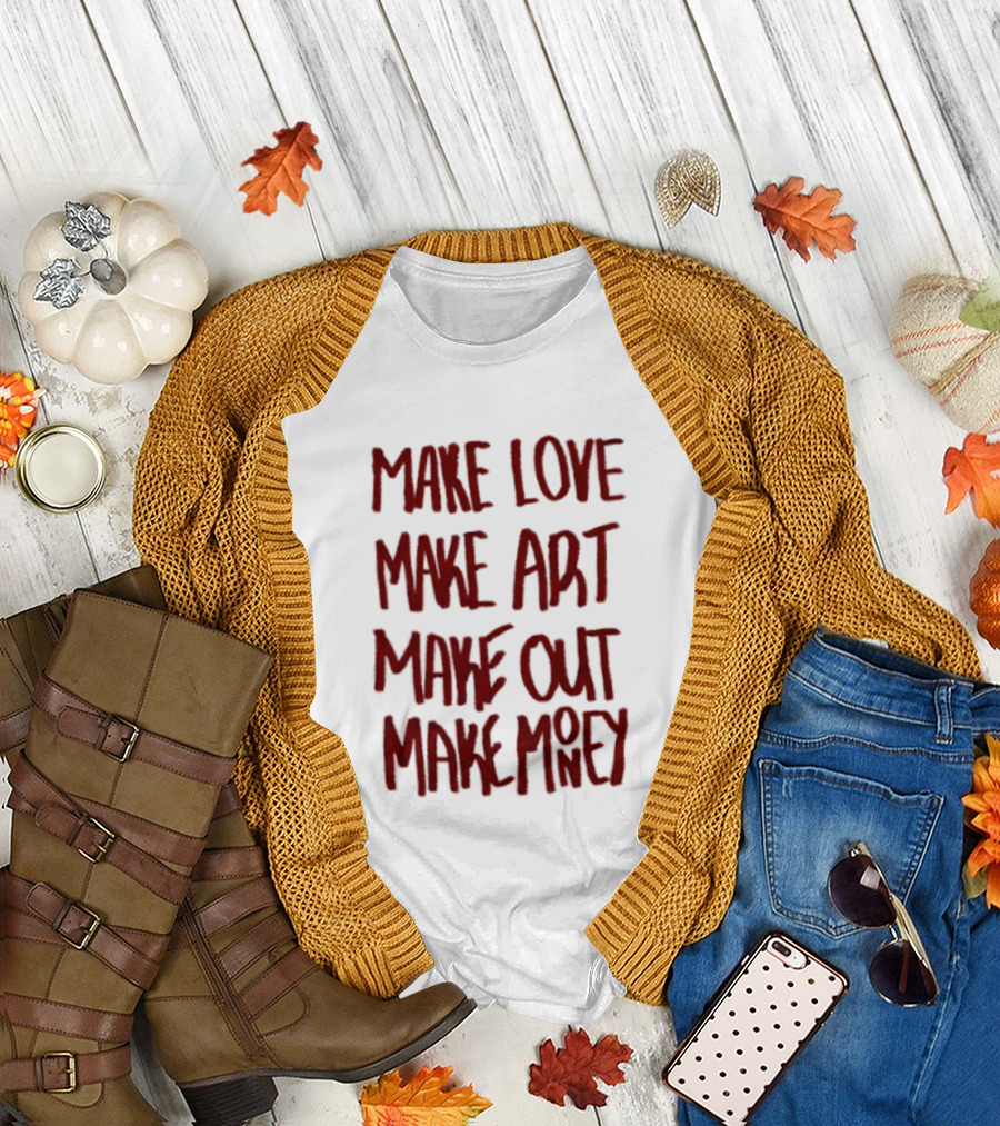 Make Love Make Art Make Out Make Money T-Shirt
