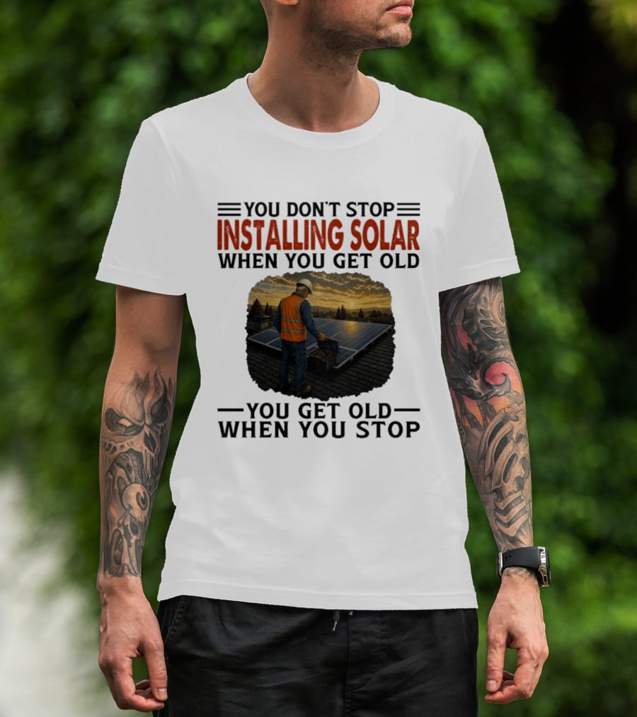You Don't Stop Installing Solar When You Get Old You Get Old When You Stop Solar Panel Installation T-Shirt
