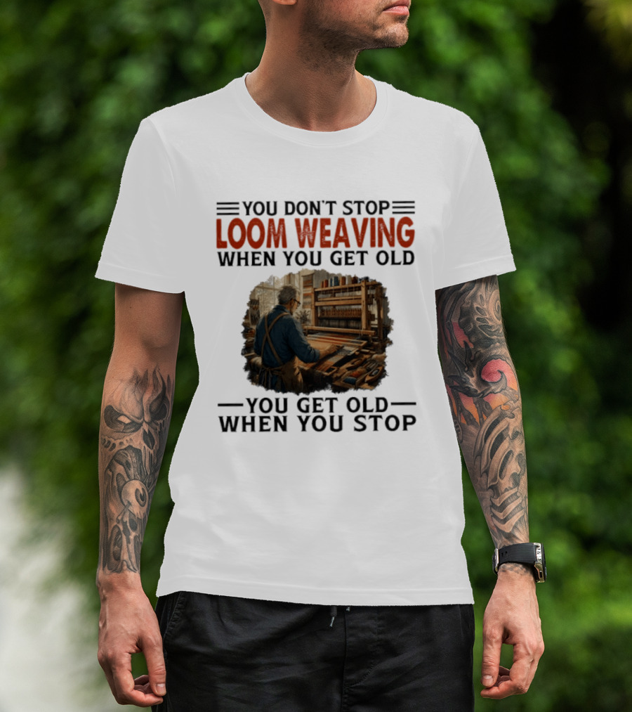 You Don't Stop Loom Weaving When You Get Old You Get Old When You Stop T-Shirt