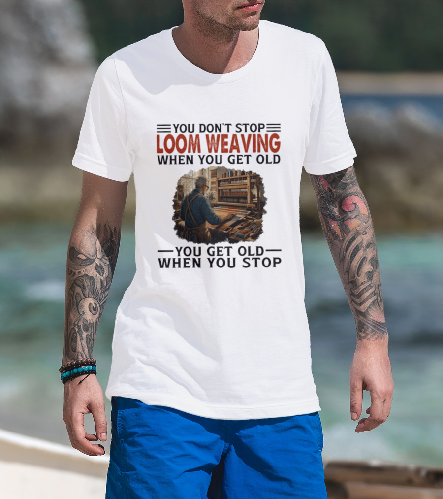 You Don't Stop Loom Weaving When You Get Old You Get Old When You Stop T-Shirt