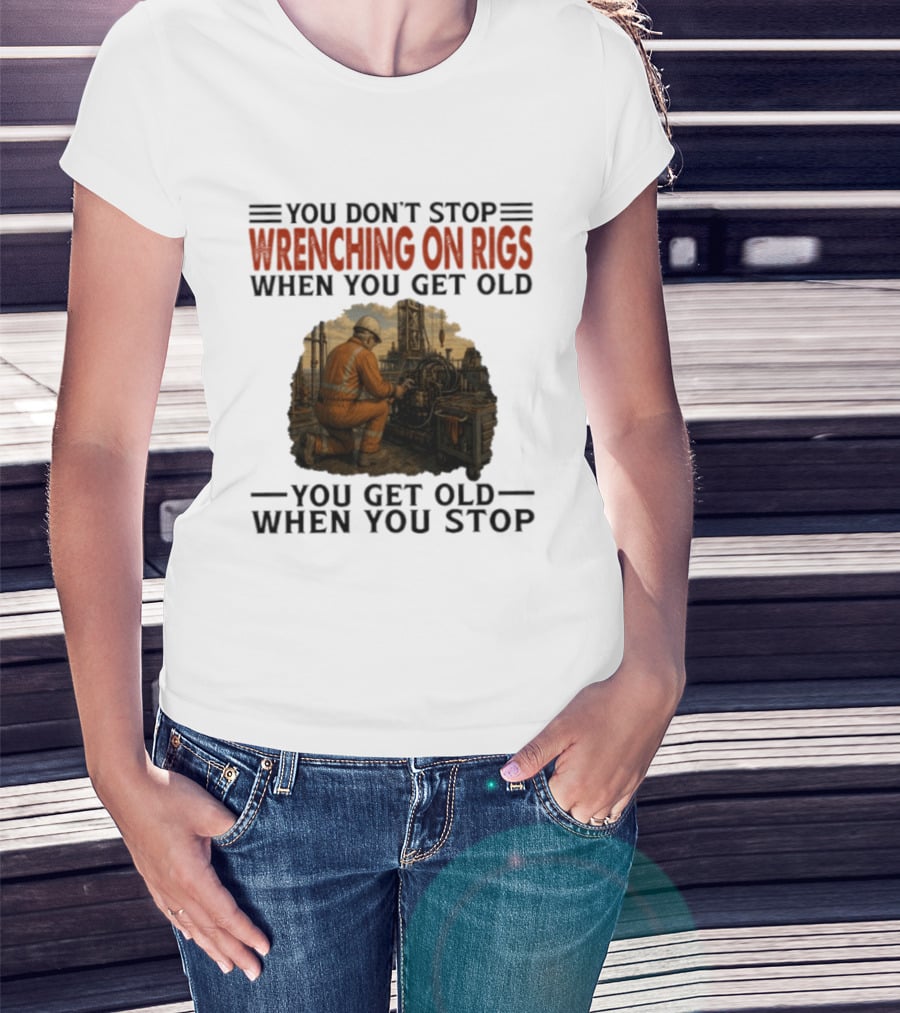 You Don't Stop Wrenching On Rigs When You Get Old You Get Old When You Stop Worker Oilfield T-Shirt