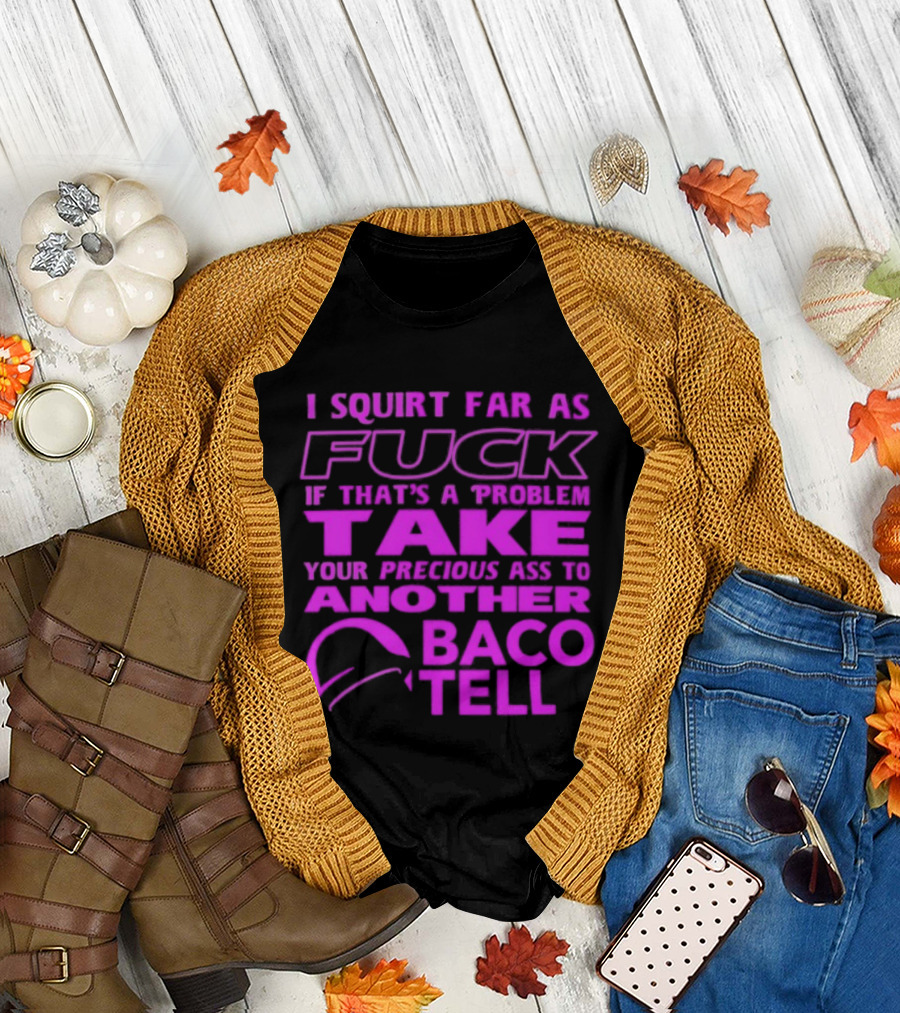 I Squirt Far As Fuck If That's A Problem Take Your Precious Ass To Another Taco Bell T-Shirt