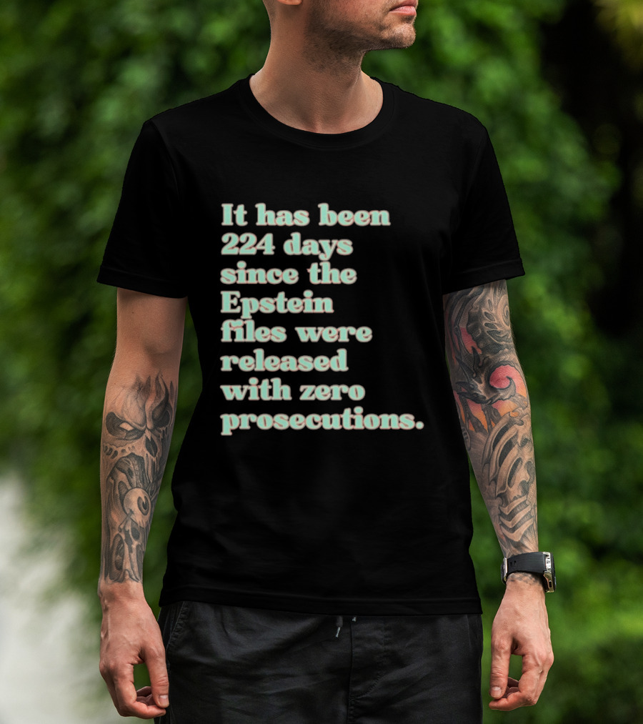 It Has Been 224 Days Since The Epstein Files Were Released With Zero Prosecutions T-Shirt