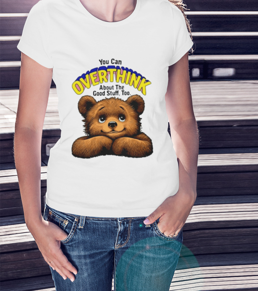 You Can Overthink About The Good Stuff Too Teddy Bear T-Shirt