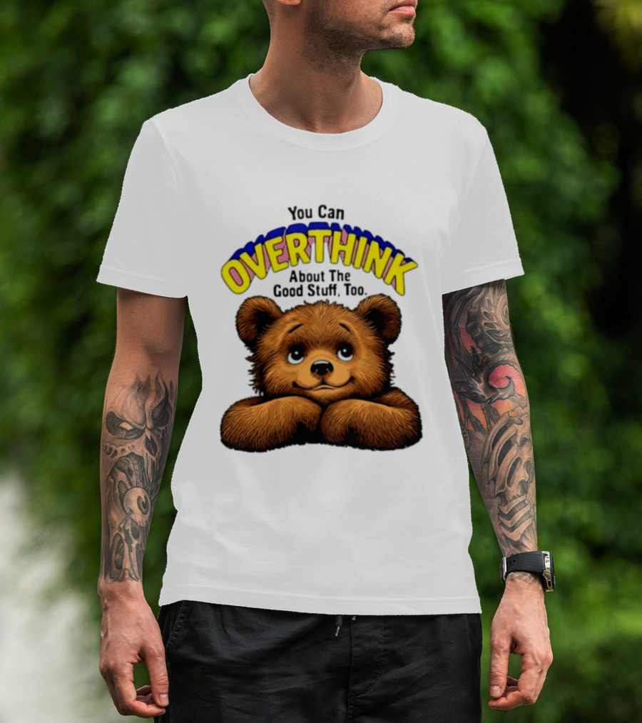 You Can Overthink About The Good Stuff Too Teddy Bear T-Shirt