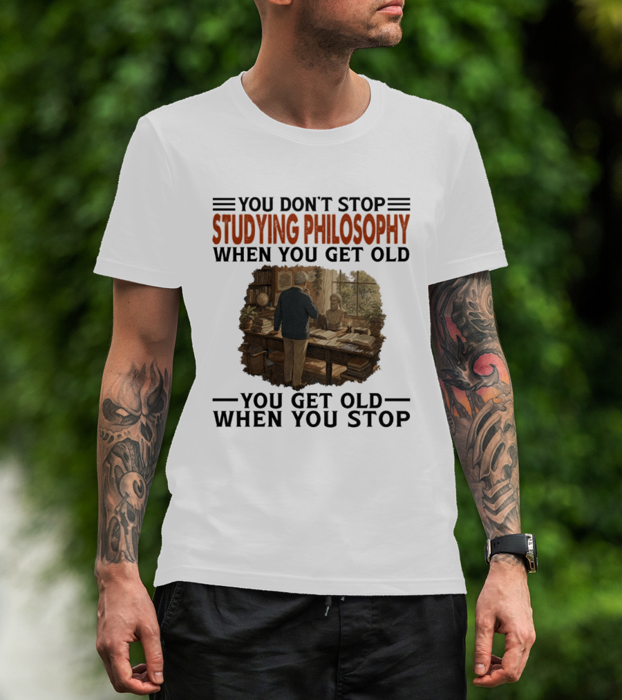 You Don't Stop Studying Philosophy When You Get Old You Get Old When You Stop T-Shirt