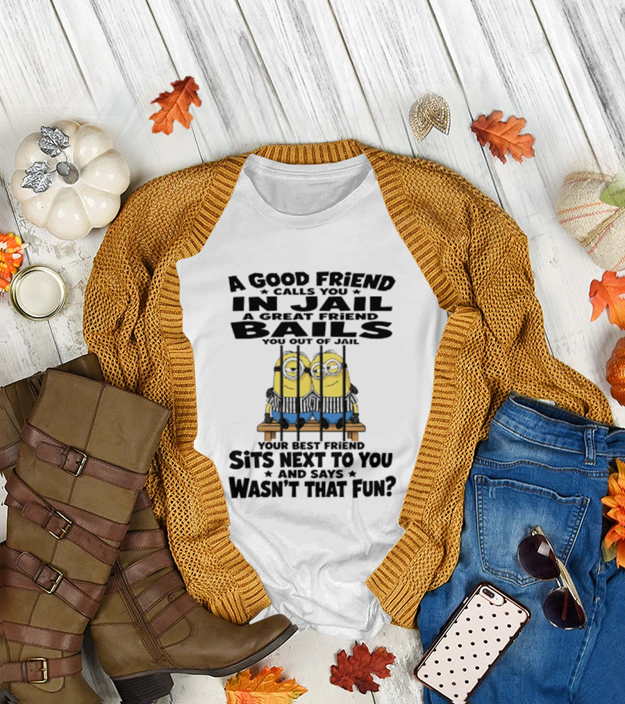 A Good Friend Calls You In Jail A Great Friend Bails You Out Of Jail Your Best Friend Sits Next To You And Says Wasn't That Fun Minions Shot T-Shirt