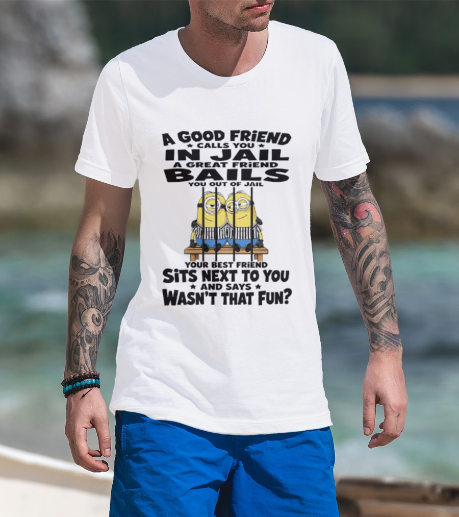 A Good Friend Calls You In Jail A Great Friend Bails You Out Of Jail Your Best Friend Sits Next To You And Says Wasn't That Fun Minions Shot T-Shirt