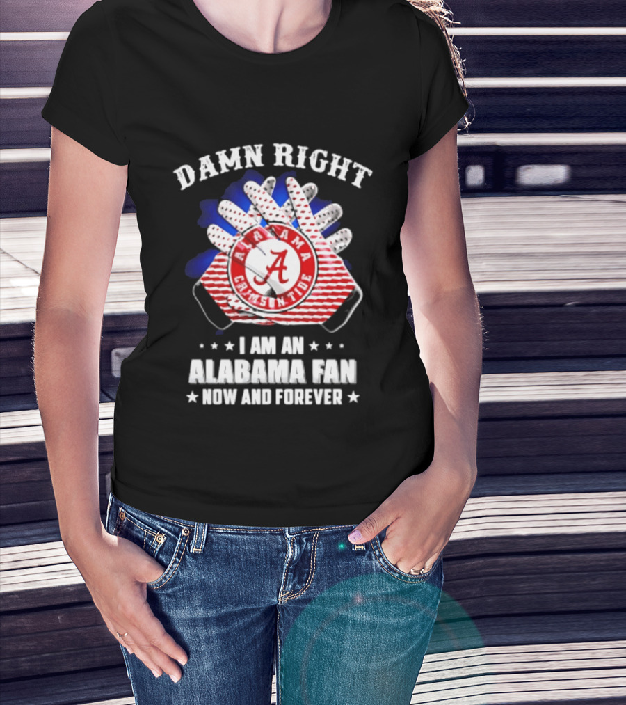 Damn Right I Am An Alabama Fan Crimson Tide Now And Forever T-Shirt