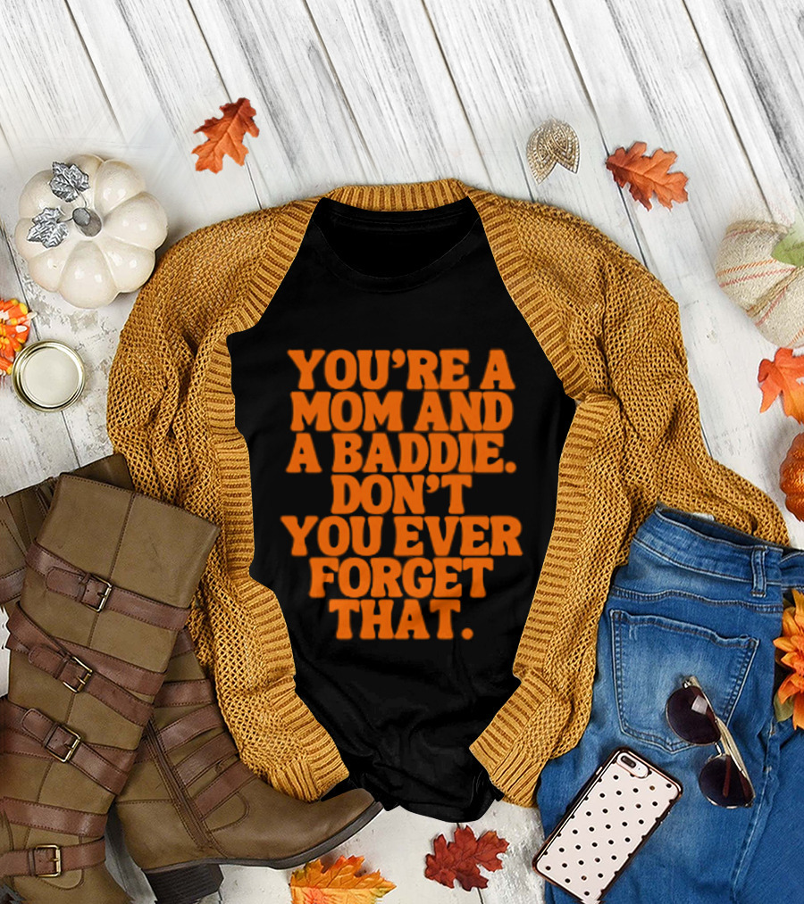 You're A Mom And A Baddie Don't You Ever Forget That Empowering Message T-Shirt